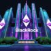 Why Is BlackRock Buying Ethereum? A Closer Look At Institutional Crypto Investment Trends